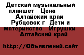 Детский музыкальный планшет › Цена ­ 350 - Алтайский край, Рубцовск г. Дети и материнство » Игрушки   . Алтайский край